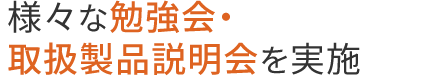 様々な勉強会・取扱製品説明会を実施