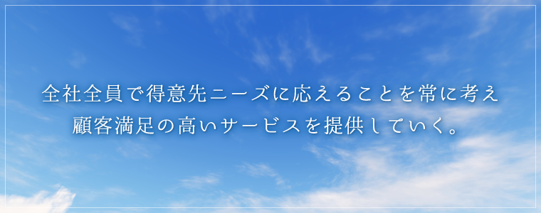 全社全員で得意先ニーズに応えることを常に考え<br>顧客満足の高いサービスを提供していく。