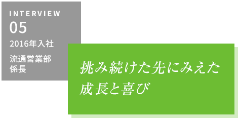 INTERVIEW05 2016年入社 流通営業部・係長　挑み続けた先にみえた成長と喜び